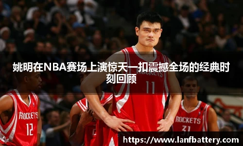 姚明在NBA赛场上演惊天一扣震撼全场的经典时刻回顾