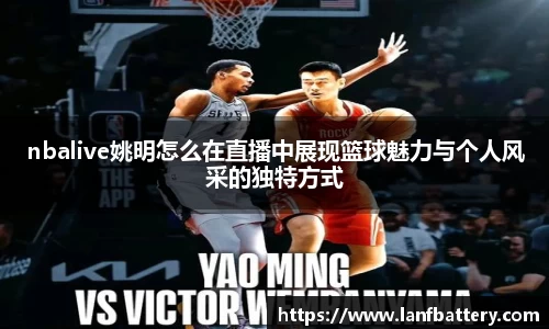 nbalive姚明怎么在直播中展现篮球魅力与个人风采的独特方式