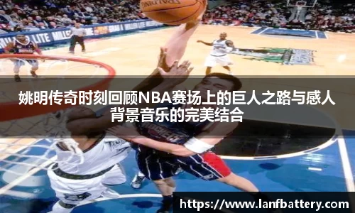 姚明传奇时刻回顾NBA赛场上的巨人之路与感人背景音乐的完美结合