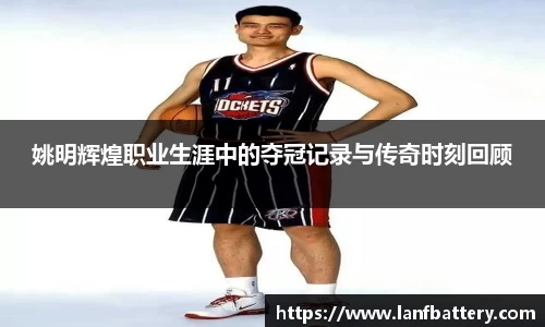 姚明辉煌职业生涯中的夺冠记录与传奇时刻回顾