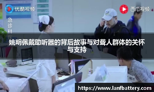 姚明佩戴助听器的背后故事与对聋人群体的关怀与支持