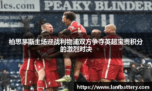 柏思茅斯主场迎战利物浦双方争夺英超宝贵积分的激烈对决
