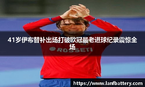 41岁伊布替补出场打破欧冠最老进球纪录震惊全场